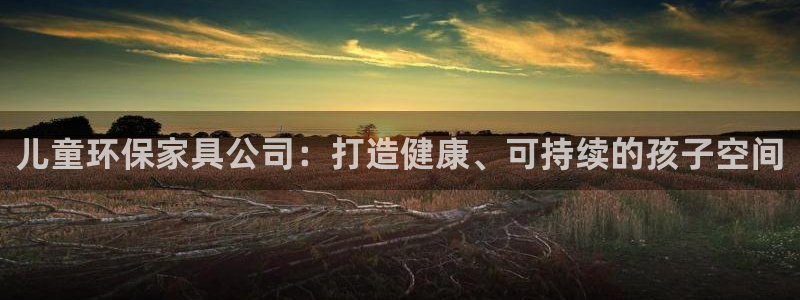 杏耀注册登录：儿童环保家具公司：打造健康、可持续的孩子空间