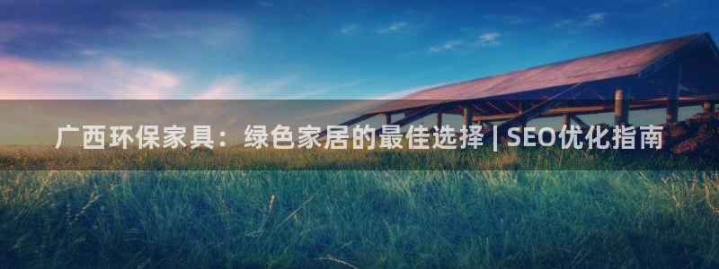 杏耀平台怎样：广西环保家具：绿色家居的最佳选择 | SEO优