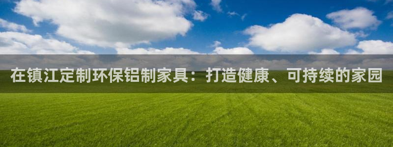 杏耀官网app：在镇江定制环保铝制家具：打造健康、可持续的家