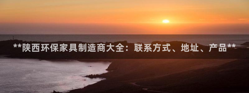 杏耀平台下载：**陕西环保家具制造商大全：联系方式、地址、产