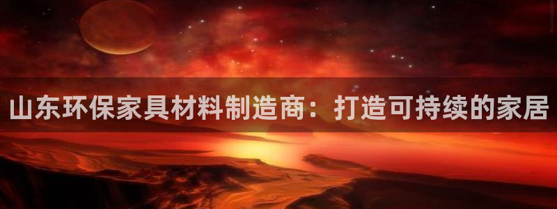 杏耀注册登陆：山东环保家具材料制造商：打造可持续的家居