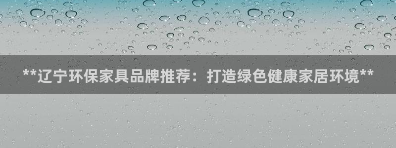 杏耀平台线路：**辽宁环保家具品牌推荐：打造绿色健康家居环境