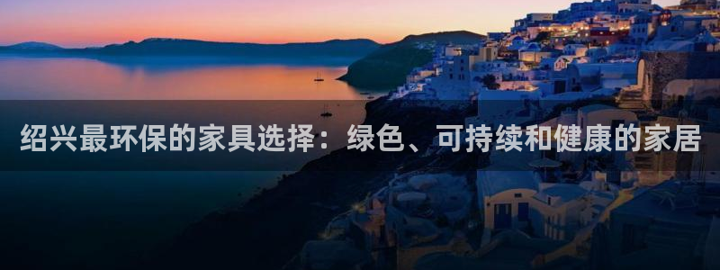 杏耀平台到底能玩吗：绍兴最环保的家具选择：绿色、可持续和健康