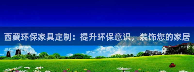 杏耀开户app下载：西藏环保家具定制：提升环保意识，装饰您的