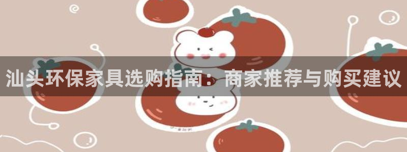 杏耀平台注册登录：汕头环保家具选购指南：商家推荐与购买建议
