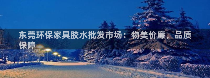 杏耀代理登录中心：东莞环保家具胶水批发市场：物美价廉，品质
