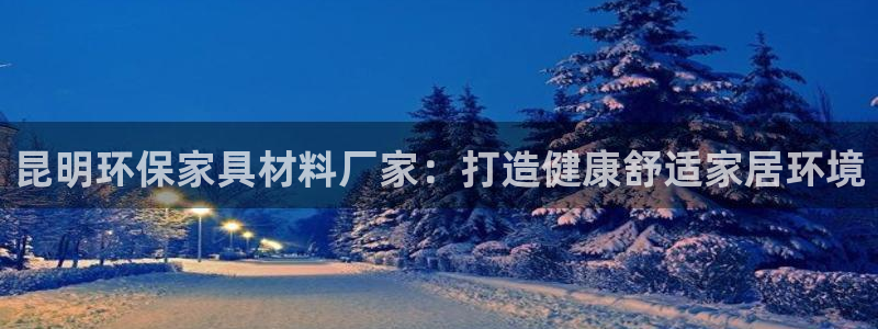 杏耀开户app下载：昆明环保家具材料厂家：打造健康舒适家居环