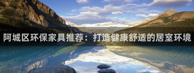 杏耀注册登录中心：阿城区环保家具推荐：打造健康舒适的居室环境