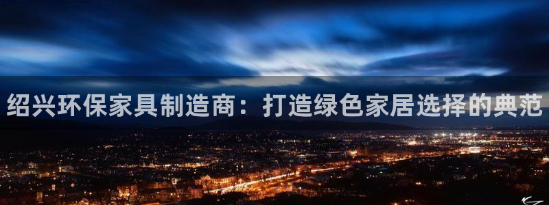 杏耀注册线路：绍兴环保家具制造商：打造绿色家居选择的典范