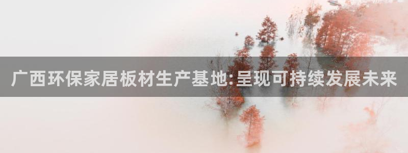 杏耀平台已7O777：广西环保家居板材生产基地:呈现可持续发