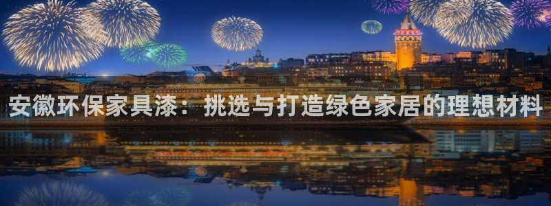 杏耀平台分红：安徽环保家具漆：挑选与打造绿色家居的理想材料