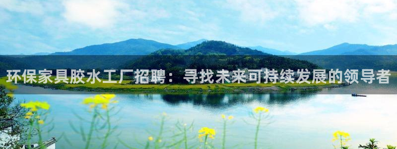 杏耀官网娱乐：环保家具胶水工厂招聘：寻找未来可持续发展的领导