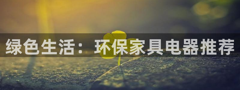 杏耀代理官网：绿色生活：环保家具电器推荐