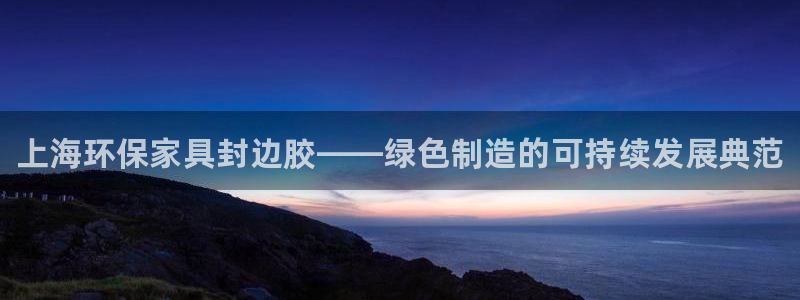 杏耀平台还在吗：上海环保家具封边胶——绿色制造的可持续发展典